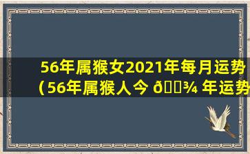 56年属猴女2021年每月运势（56年属猴人今 🌾 年运势2020年每月运势）